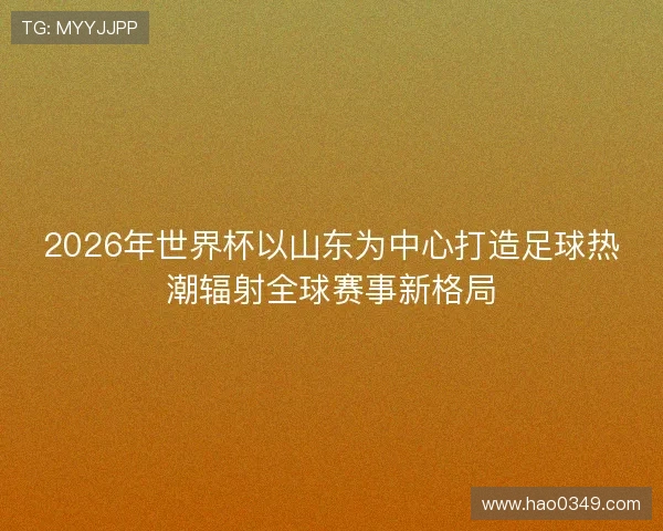2026年世界杯以山东为中心打造足球热潮辐射全球赛事新格局 2026年世界杯以山东为中心打造足球热潮辐射全球赛事新格局